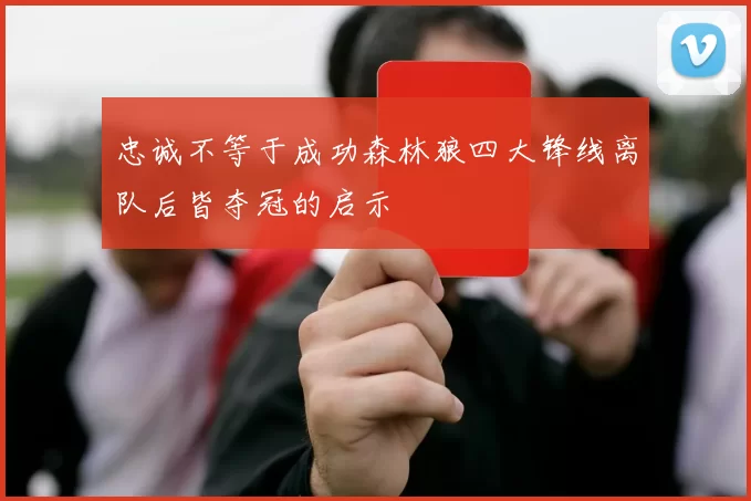 忠诚不等于成功森林狼四大锋线离队后皆夺冠的启示