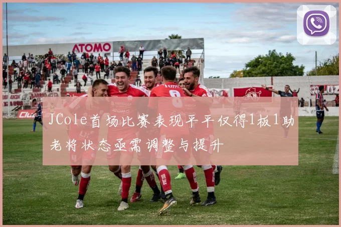 JCole首场比赛表现平平仅得1板1助老将状态亟需调整与提升