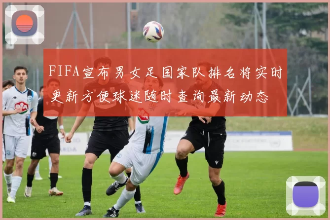 FIFA宣布男女足国家队排名将实时更新方便球迷随时查询最新动态