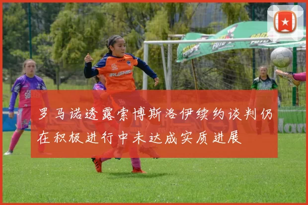罗马诺透露索博斯洛伊续约谈判仍在积极进行中未达成实质进展