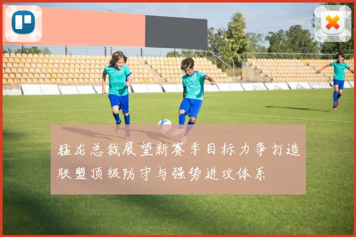 猛龙总裁展望新赛季目标力争打造联盟顶级防守与强势进攻体系