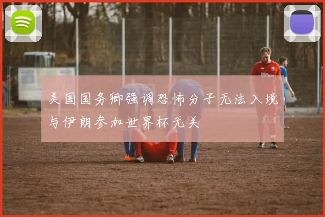 美国国务卿强调恐怖分子无法入境与伊朗参加世界杯无关