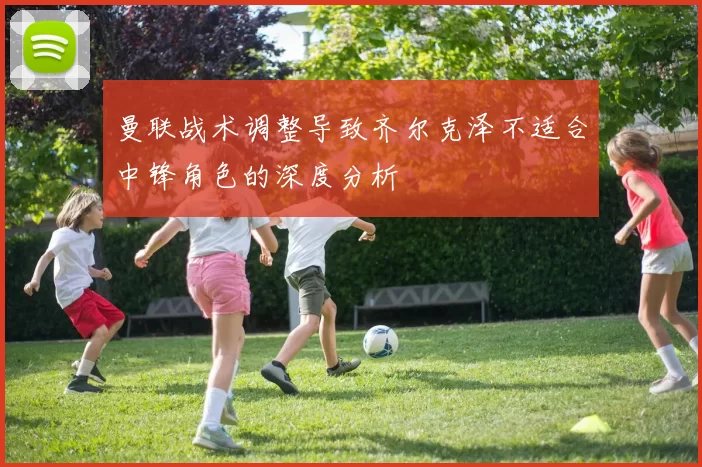 曼联战术调整导致齐尔克泽不适合中锋角色的深度分析
