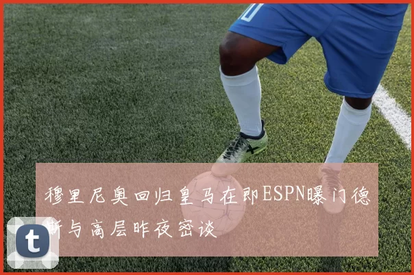 穆里尼奥回归皇马在即ESPN曝门德斯与高层昨夜密谈