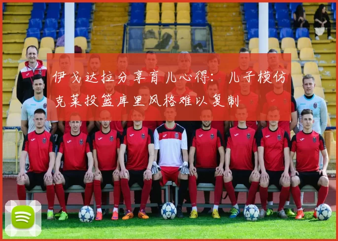 伊戈达拉分享育儿心得：儿子模仿克莱投篮库里风格难以复制