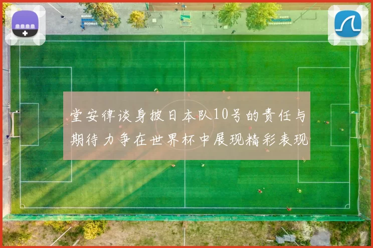 堂安律谈身披日本队10号的责任与期待力争在世界杯中展现精彩表现