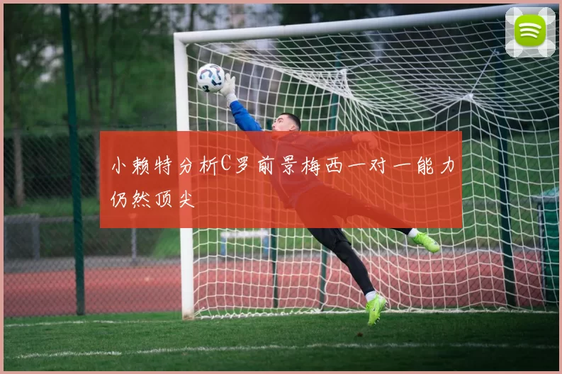 小赖特分析C罗前景梅西一对一能力仍然顶尖