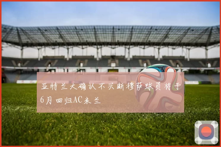 亚特兰大确认不买断穆萨球员将于6月回归AC米兰