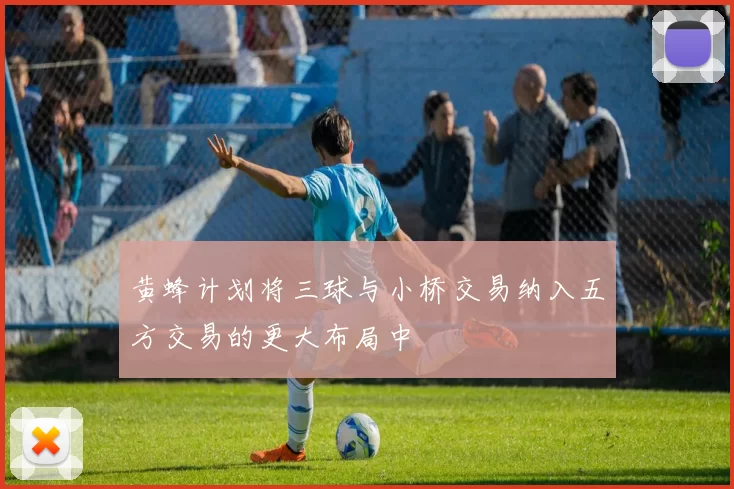黄蜂计划将三球与小桥交易纳入五方交易的更大布局中