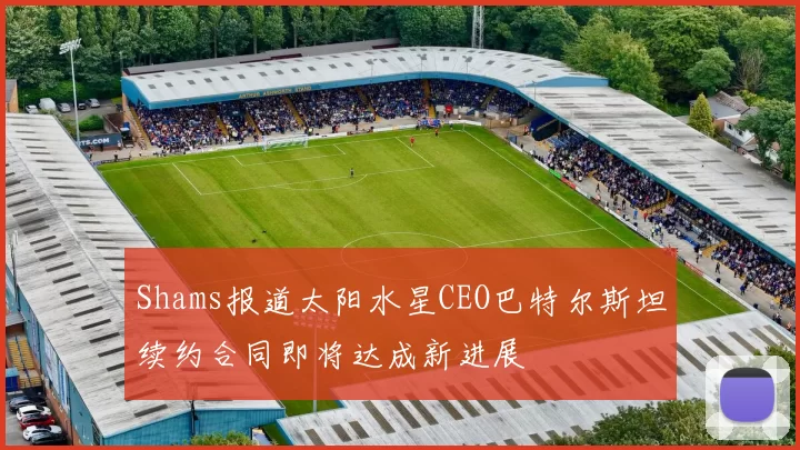 Shams报道太阳水星CEO巴特尔斯坦续约合同即将达成新进展