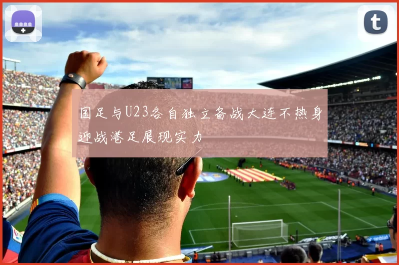 国足与U23各自独立备战大连不热身迎战港足展现实力