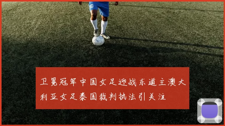 卫冕冠军中国女足迎战东道主澳大利亚女足泰国裁判执法引关注
