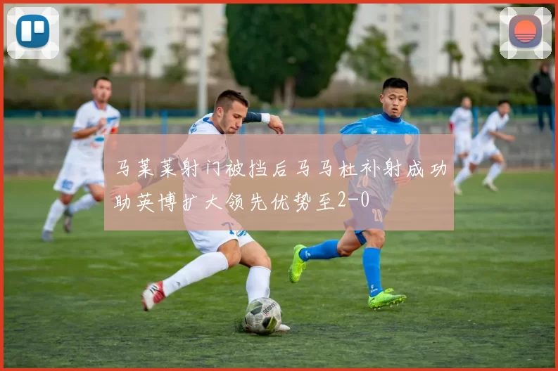 马莱莱射门被挡后马马杜补射成功助英博扩大领先优势至2-0