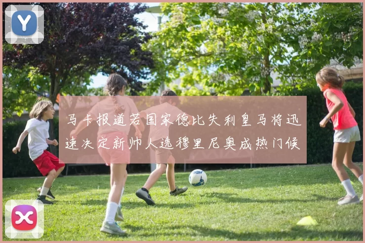马卡报道若国家德比失利皇马将迅速决定新帅人选穆里尼奥成热门候选