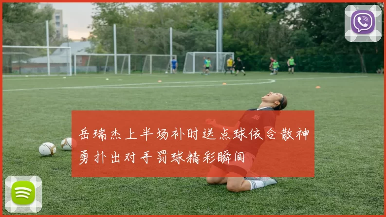 岳瑞杰上半场补时送点球依合散神勇扑出对手罚球精彩瞬间