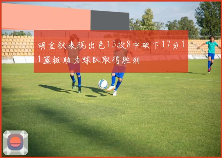 胡金秋表现出色13投8中砍下17分11篮板助力球队取得胜利