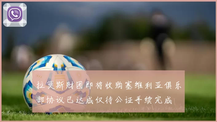 拉莫斯财团即将收购塞维利亚俱乐部协议已达成仅待公证手续完成