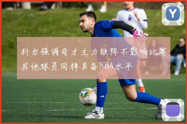 科尔强调奇才主力缺阵不影响比赛其他球员同样具备NBA水平
